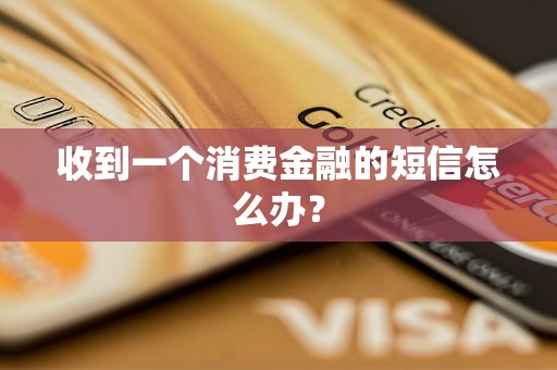 收到一个消费金融的短信怎么办？