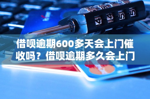 借呗逾期600多天会上门催收吗？借呗逾期多久会上门催收？