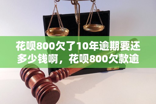 花呗800欠了10年逾期要还多少钱啊，花呗800欠款逾期利息怎么算