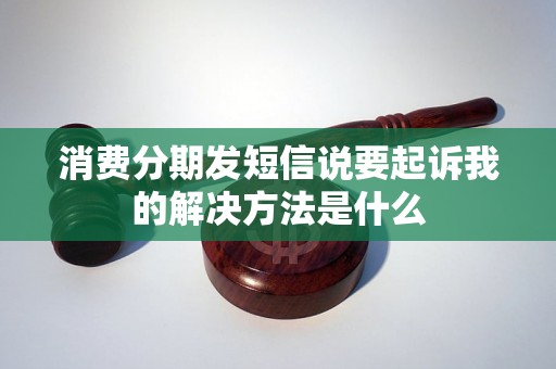 消费分期发短信说要起诉我的解决方法是什么