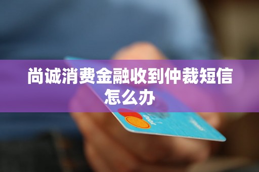 尚诚消费金融收到仲裁短信怎么办