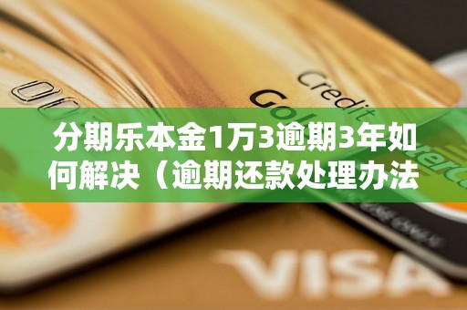 分期乐本金1万3逾期3年如何解决（逾期还款处理办法）