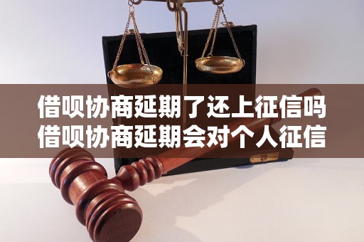 借呗协商延期了还上征信吗借呗协商延期会对个人征信有影响吗