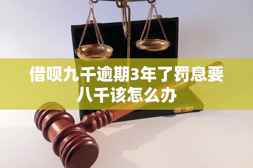 借呗九千逾期3年了罚息要八千该怎么办