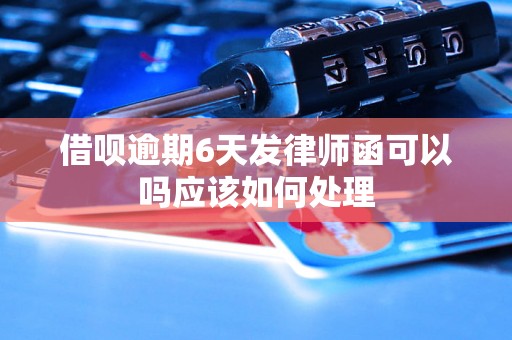 借呗逾期6天发律师函可以吗应该如何处理