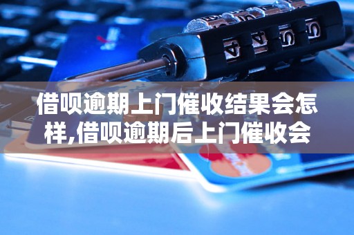 借呗逾期上门催收结果会怎样,借呗逾期后上门催收会发生什么