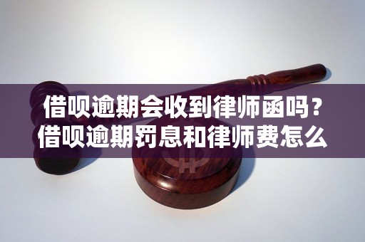 借呗逾期会收到律师函吗？借呗逾期罚息和律师费怎么算？