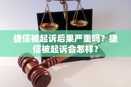 捷信被起诉后果严重吗？捷信被起诉会怎样？