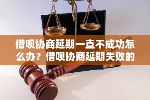 借呗协商延期一直不成功怎么办？借呗协商延期失败的解决办法