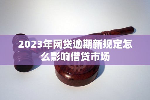 2023年网贷逾期新规定怎么影响借贷市场