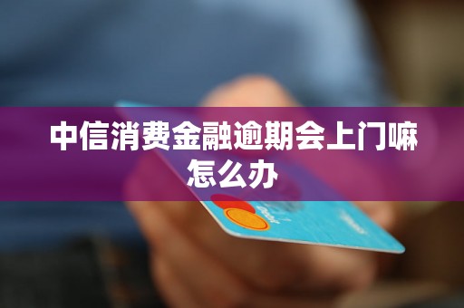 中信消费金融逾期会上门嘛怎么办