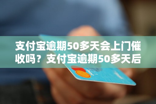 支付宝逾期50多天会上门催收吗？支付宝逾期50多天后会有什么后果？