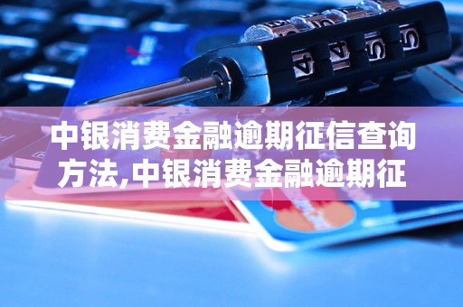 中银消费金融逾期征信查询方法,中银消费金融逾期征信影响有哪些