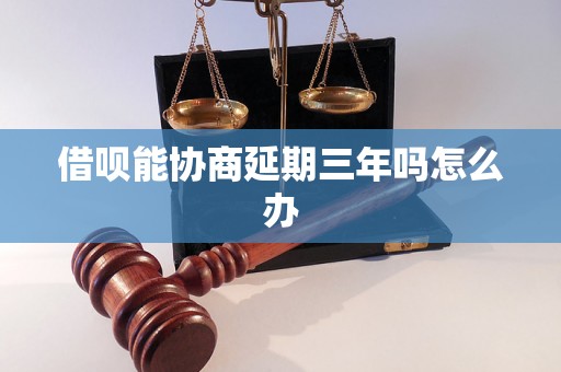 借呗能协商延期三年吗怎么办