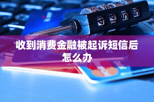 收到消费金融被起诉短信后怎么办