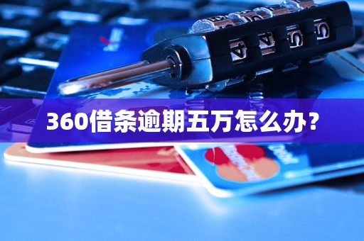 360借条逾期五万怎么办？