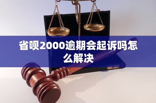 省呗2000逾期会起诉吗怎么解决