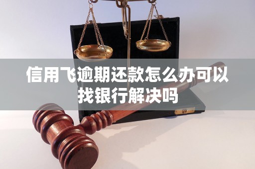 信用飞逾期还款怎么办可以找银行解决吗