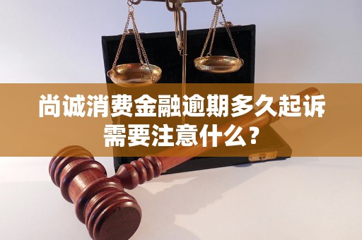 尚诚消费金融逾期多久起诉需要注意什么？