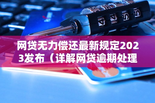 网贷无力偿还最新规定2023发布（详解网贷逾期处理措施）