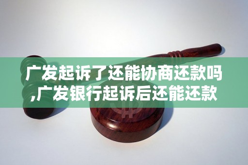 广发起诉了还能协商还款吗,广发银行起诉后还能还款吗