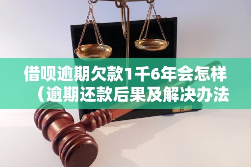 借呗逾期欠款1千6年会怎样（逾期还款后果及解决办法）