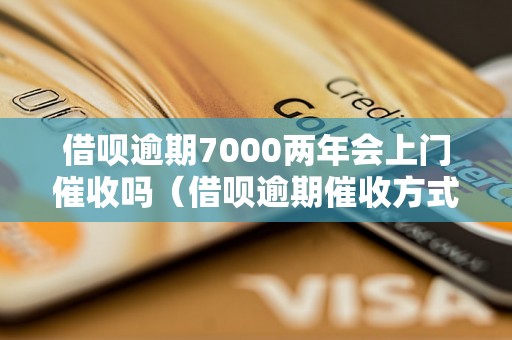 借呗逾期7000两年会上门催收吗（借呗逾期催收方式详解）