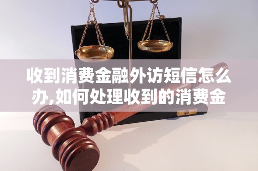 收到消费金融外访短信怎么办,如何处理收到的消费金融外访短信