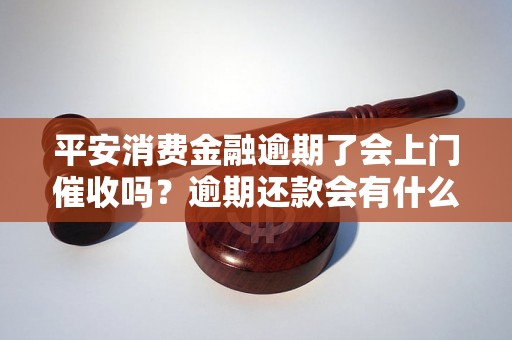 平安消费金融逾期了会上门催收吗？逾期还款会有什么后果？