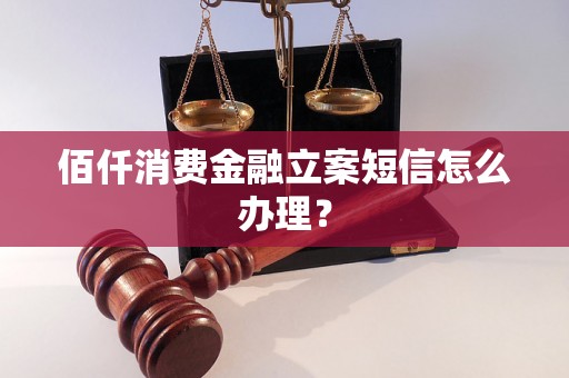 佰仟消费金融立案短信怎么办理？