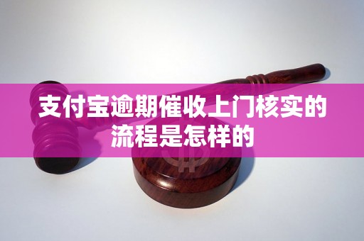 支付宝逾期催收上门核实的流程是怎样的