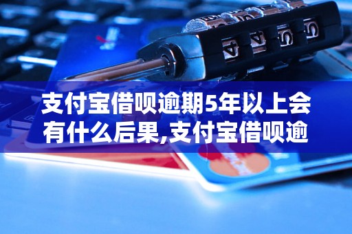 支付宝借呗逾期5年以上会有什么后果,支付宝借呗逾期超过5年的处理方式