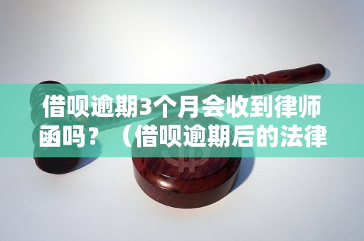 借呗逾期3个月会收到律师函吗？（借呗逾期后的法律后果）