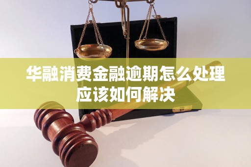 华融消费金融逾期怎么处理应该如何解决