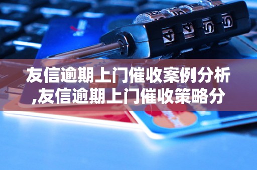 友信逾期上门催收案例分析,友信逾期上门催收策略分享