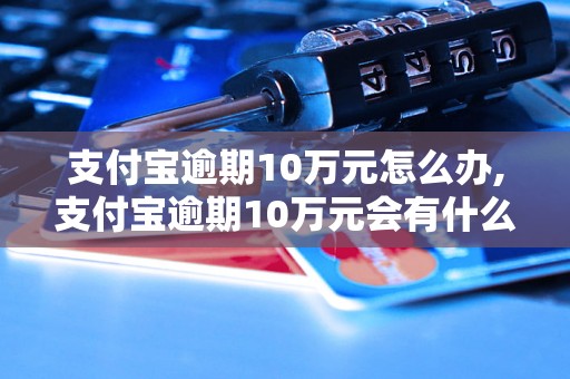 支付宝逾期10万元怎么办,支付宝逾期10万元会有什么后果