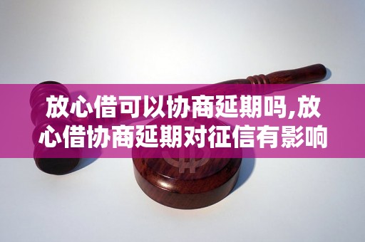 放心借可以协商延期吗,放心借协商延期对征信有影响吗