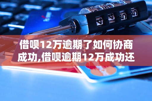 借呗12万逾期了如何协商成功,借呗逾期12万成功还款案例