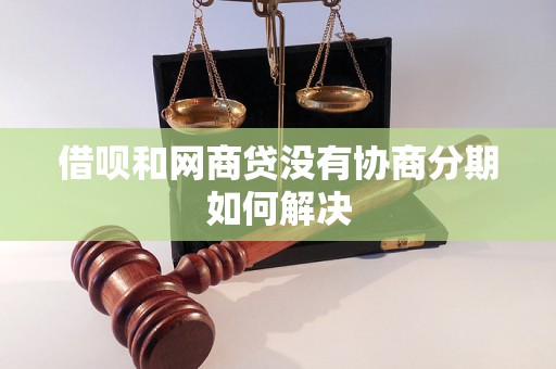 借呗和网商贷没有协商分期如何解决