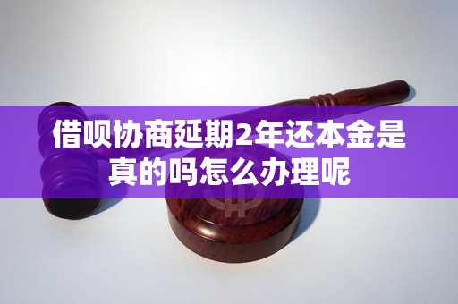 借呗协商延期2年还本金是真的吗怎么办理呢