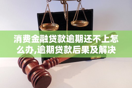 消费金融贷款逾期还不上怎么办,逾期贷款后果及解决办法