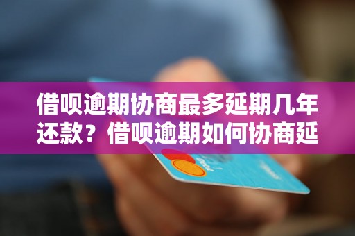 借呗逾期协商最多延期几年还款？借呗逾期如何协商延期还款？