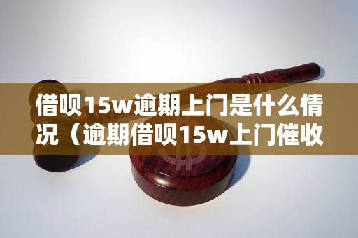 借呗15w逾期上门是什么情况（逾期借呗15w上门催收流程）