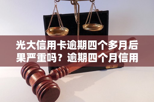 光大信用卡逾期四个多月后果严重吗？逾期四个月信用卡如何处理？