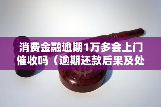 消费金融逾期1万多会上门催收吗（逾期还款后果及处理方式）