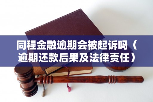 同程金融逾期会被起诉吗（逾期还款后果及法律责任）