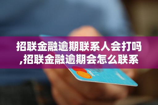 招联金融逾期联系人会打吗,招联金融逾期会怎么联系,招联金融逾期联系人会知道吗