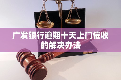 广发银行逾期十天上门催收的解决办法