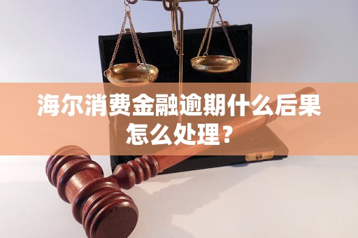 海尔消费金融逾期什么后果怎么处理？