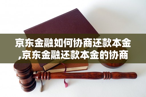 京东金融如何协商还款本金,京东金融还款本金的协商流程解析